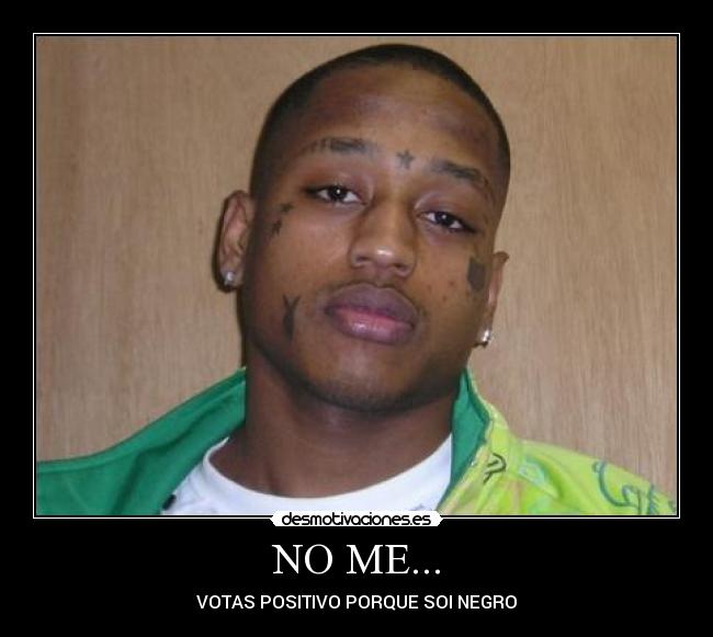NO ME... - VOTAS POSITIVO PORQUE SOI NEGRO