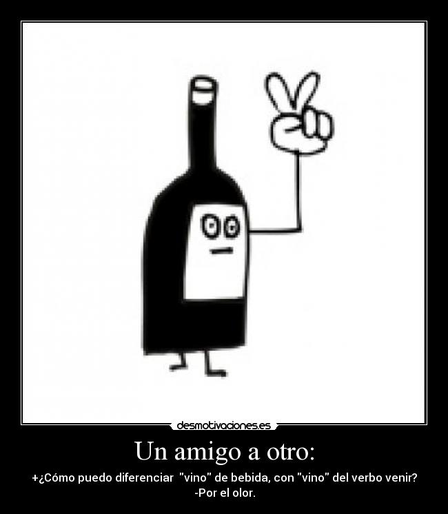 Un amigo a otro: - +¿Cómo puedo diferenciar vino de bebida, con vino del verbo venir?
-Por el olor.
