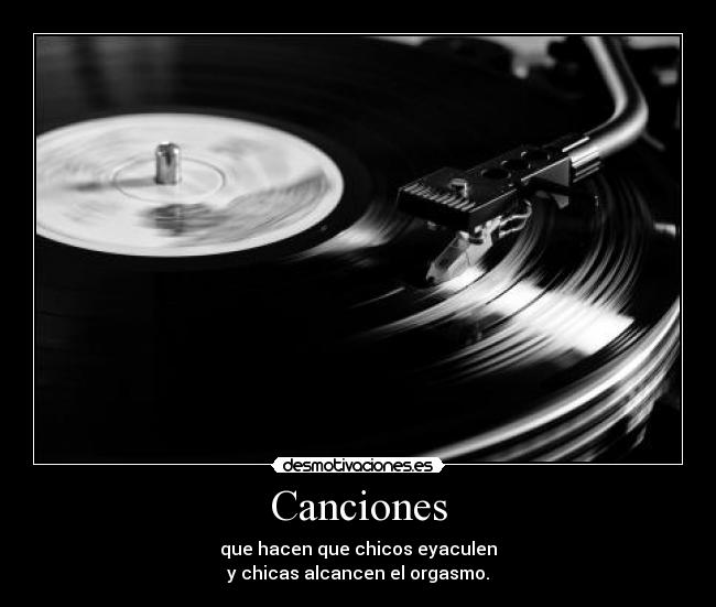 Canciones - que hacen que chicos eyaculen
y chicas alcancen el orgasmo.