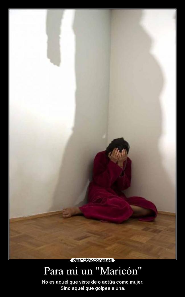 Para mi un Maricón - No es aquel que viste de o actúa como mujer;
Sino aquel que golpea a una.