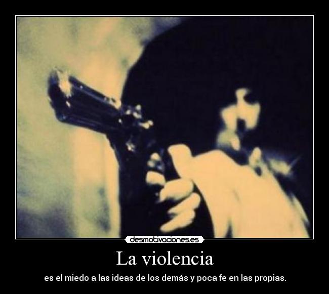 La violencia - es el miedo a las ideas de los demás y poca fe en las propias.