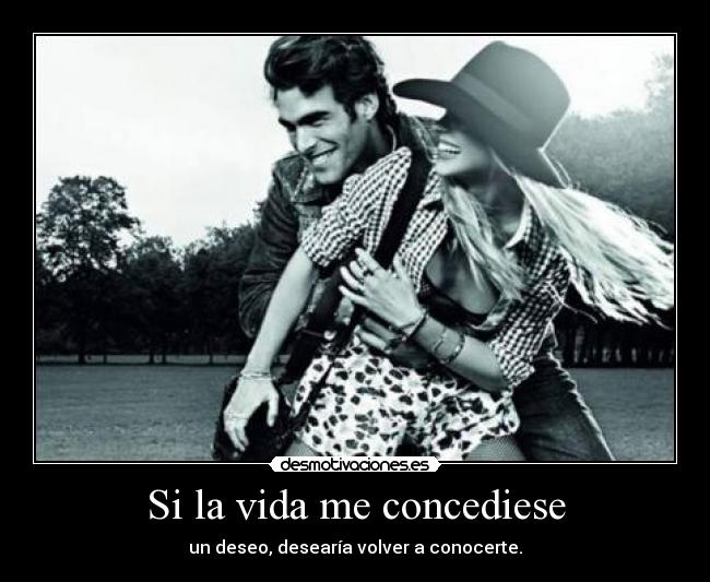 Si la vida me concediese - un deseo, desearía volver a conocerte.