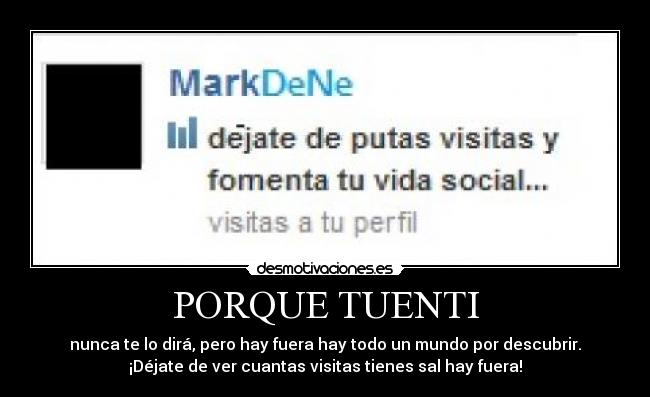 PORQUE TUENTI - nunca te lo dirá, pero hay fuera hay todo un mundo por descubrir.
¡Déjate de ver cuantas visitas tienes sal hay fuera!