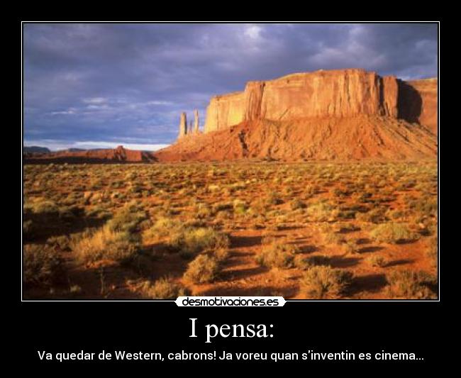 I pensa: - Va quedar de Western, cabrons! Ja voreu quan sinventin es cinema...