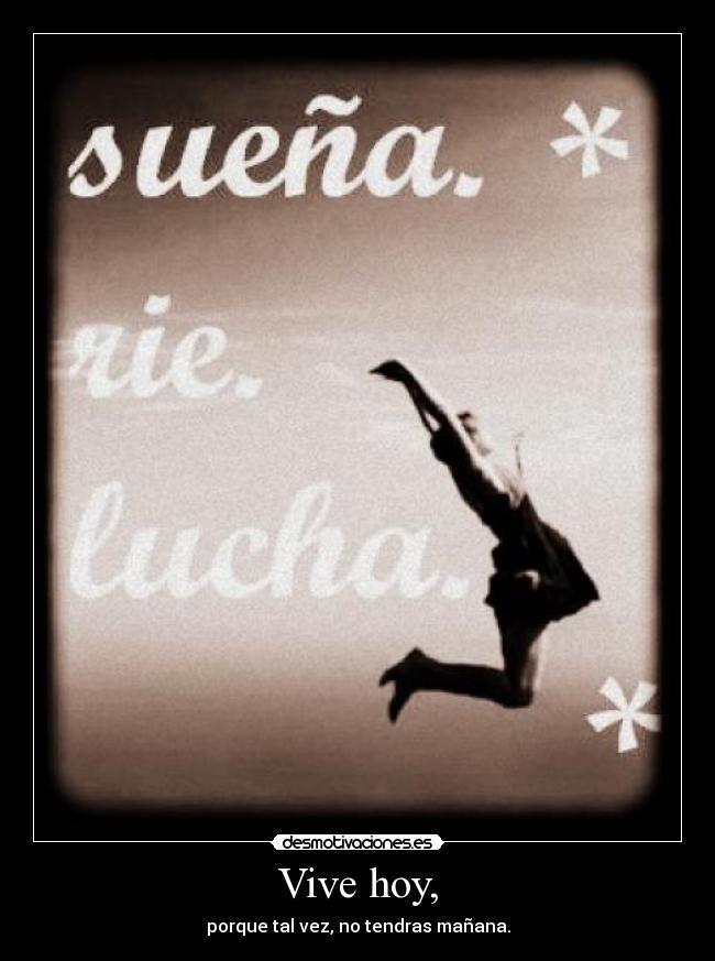 Vive hoy, - porque tal vez, no tendras mañana.