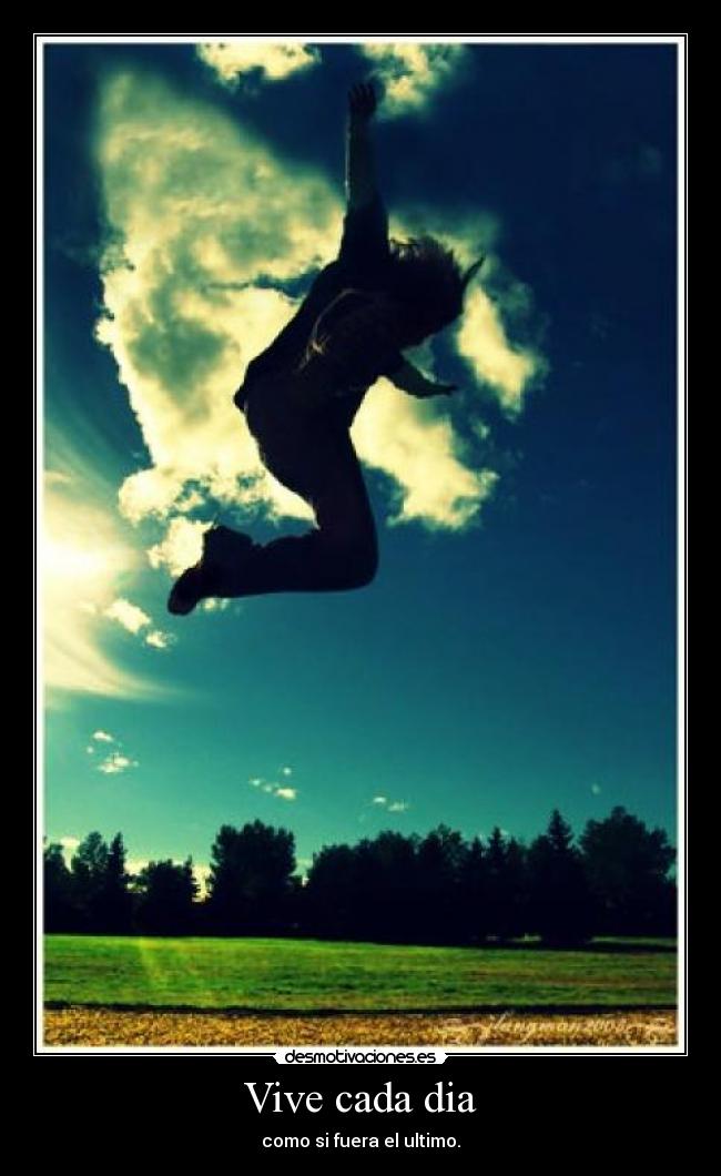 Vive cada dia - como si fuera el ultimo.