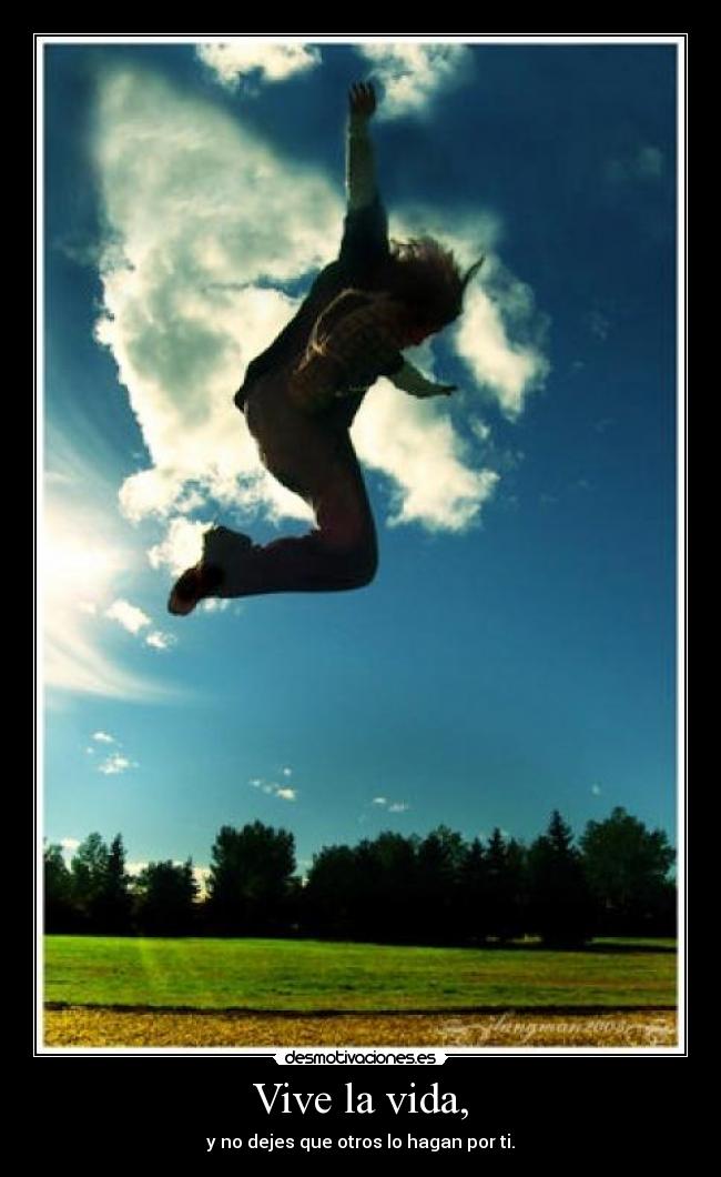 Vive la vida, - y no dejes que otros lo hagan por ti.