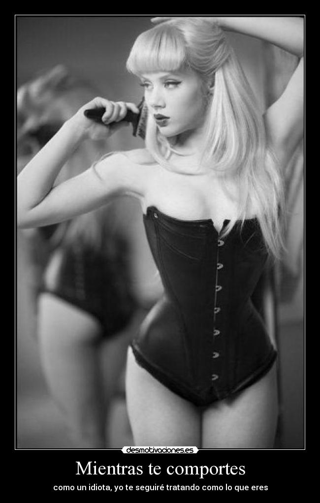 Mientras te comportes - como un idiota, yo te seguiré tratando como lo que eres