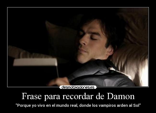 Frase para recordar de Damon - Porque yo vivo en el mundo real, donde los vampiros arden al Sol