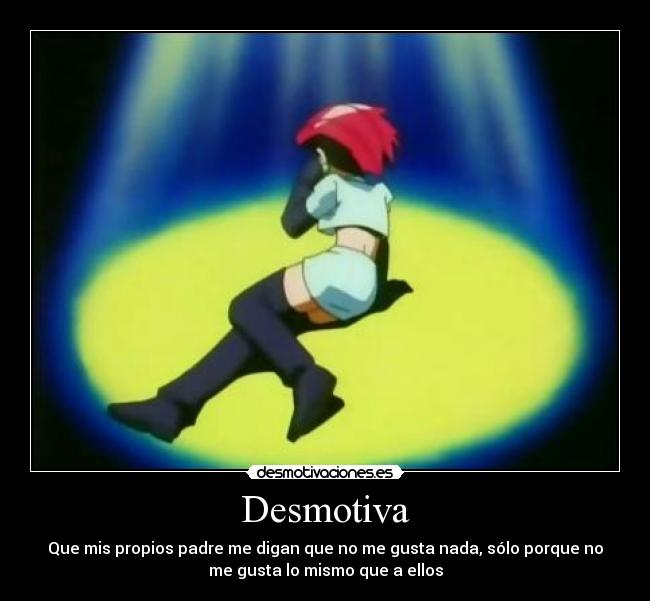 Desmotiva - Que mis propios padre me digan que no me gusta nada, sólo porque no
me gusta lo mismo que a ellos