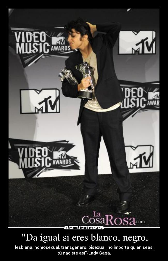 Da igual si eres blanco, negro, - lesbiana, homosexual, transgénero, bisexual, no importa quién seas,
tú naciste así-Lady Gaga.