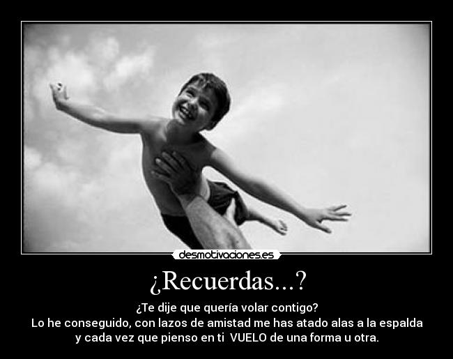 ¿Recuerdas...? - ¿Te dije que quería volar contigo?
Lo he conseguido, con lazos de amistad me has atado alas a la espalda
y cada vez que pienso en ti  VUELO de una forma u otra.