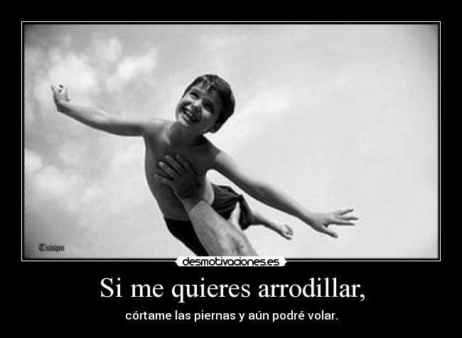 Si me quieres arrodillar, - córtame las piernas y aún podré volar.