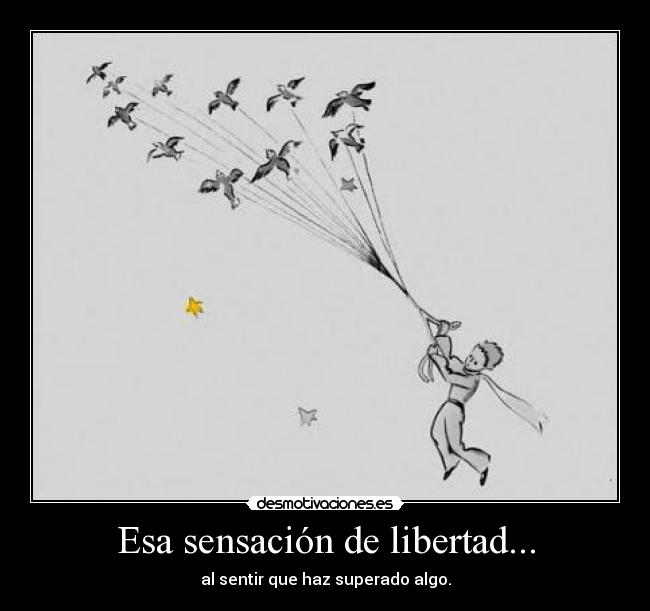 Esa sensación de libertad... - al sentir que haz superado algo.