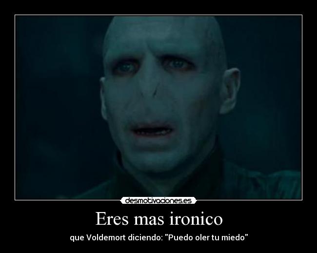 Eres mas ironico - que Voldemort diciendo: Puedo oler tu miedo