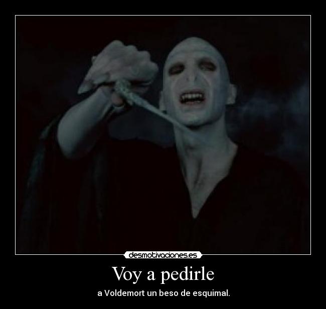 Voy a pedirle - a Voldemort un beso de esquimal.