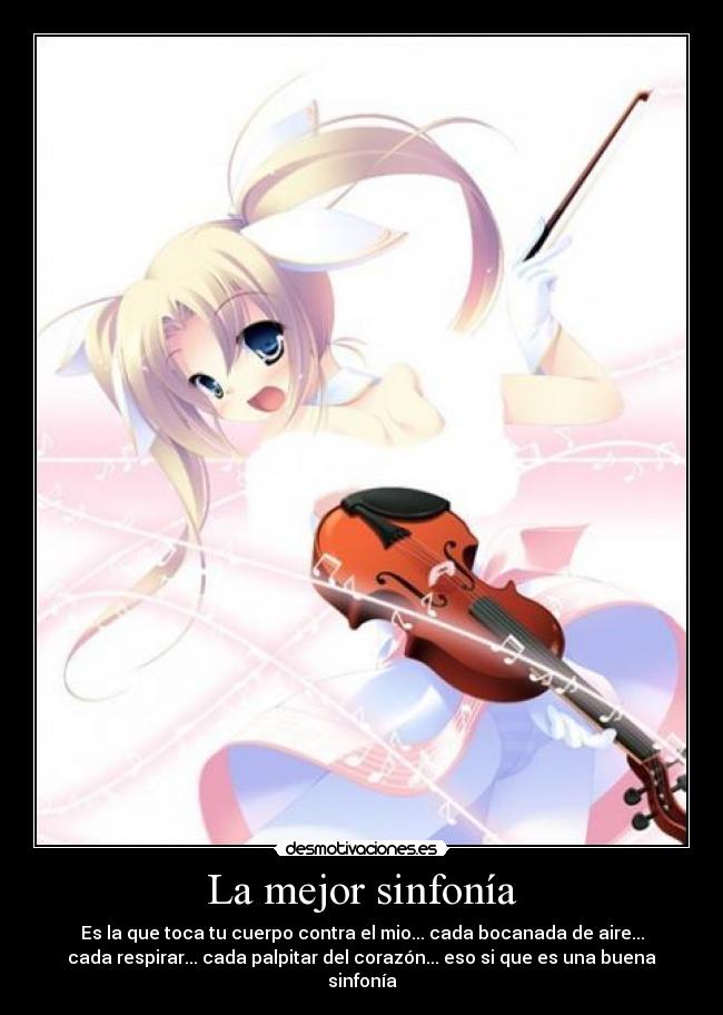 La mejor sinfonía - Es la que toca tu cuerpo contra el mio... cada bocanada de aire...
cada respirar... cada palpitar del corazón... eso si que es una buena
sinfonía