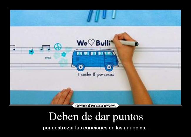Deben de dar puntos - por destrozar las canciones en los anuncios...