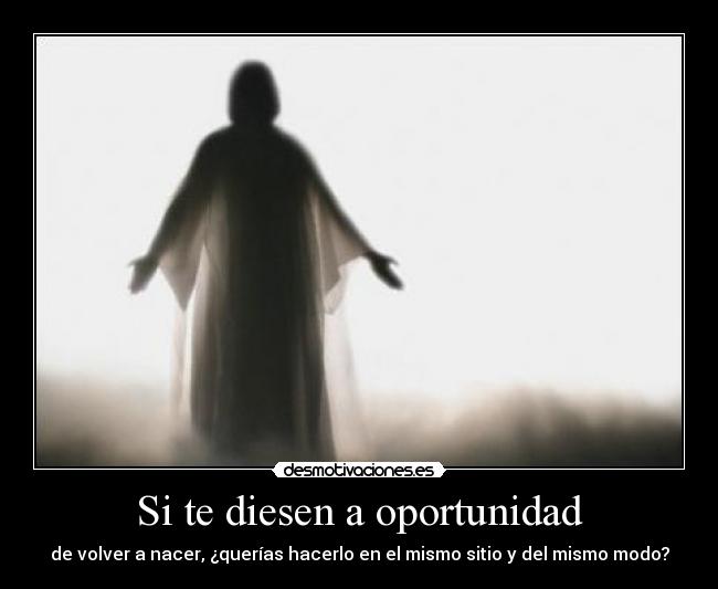 Si te diesen a oportunidad - de volver a nacer, ¿querías hacerlo en el mismo sitio y del mismo modo?