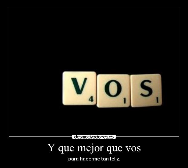 Y que mejor que vos - para hacerme tan feliz.