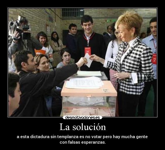 La solución - a esta dictadura sin templanza es no votar pero hay mucha gente
con falsas esperanzas.
