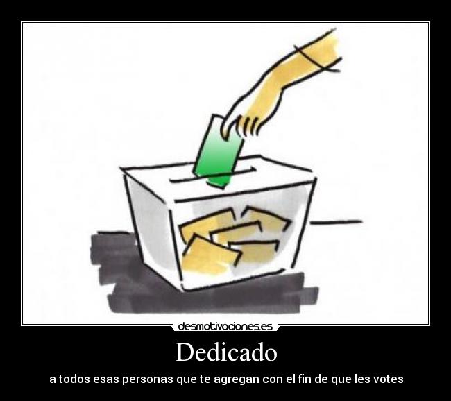 Dedicado - a todos esas personas que te agregan con el fin de que les votes