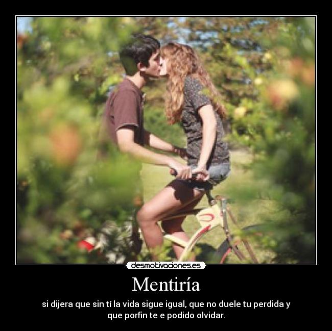 Mentiría - si dijera que sin tí la vida sigue igual, que no duele tu perdida y
que porfin te e podido olvidar.