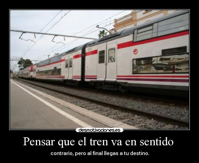 Pensar que el tren va en sentido - contrario, pero al final llegas a tu destino.