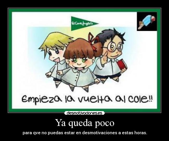 Ya queda poco - para qve no puedas estar en desmotivaciones a estas horas.