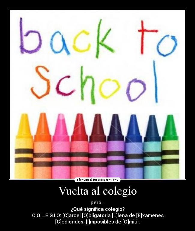 Vuelta al colegio - pero...
¿Qué significa colegio?
C.O.L.E.G.I.O: [C]arcel [O]bligatoria [L]lena de [E]xamenes
[G]ediondos, [I]mposibles de [O]mitir.