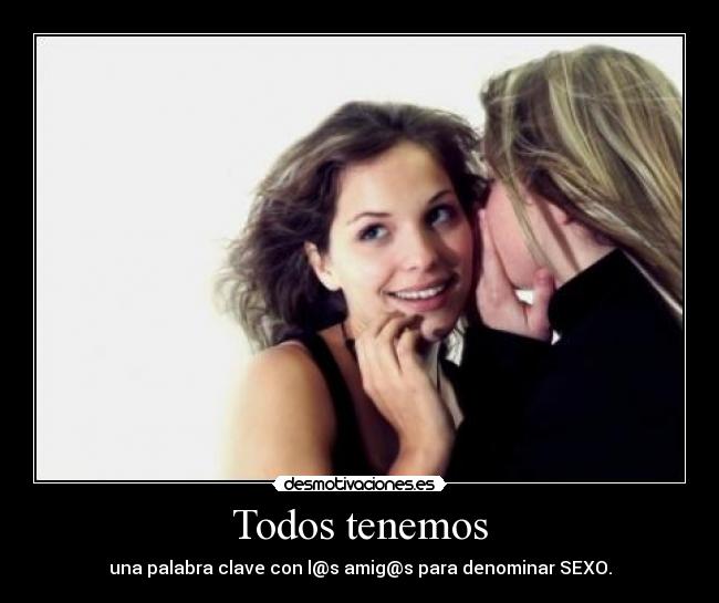 Todos tenemos - una palabra clave con l@s amig@s para denominar SEXO.