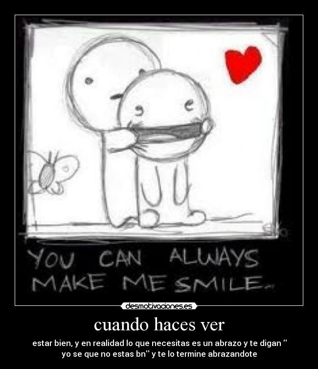 cuando haces ver - estar bien, y en realidad lo que necesitas es un abrazo y te digan
yo se que no estas bn y te lo termine abrazandote