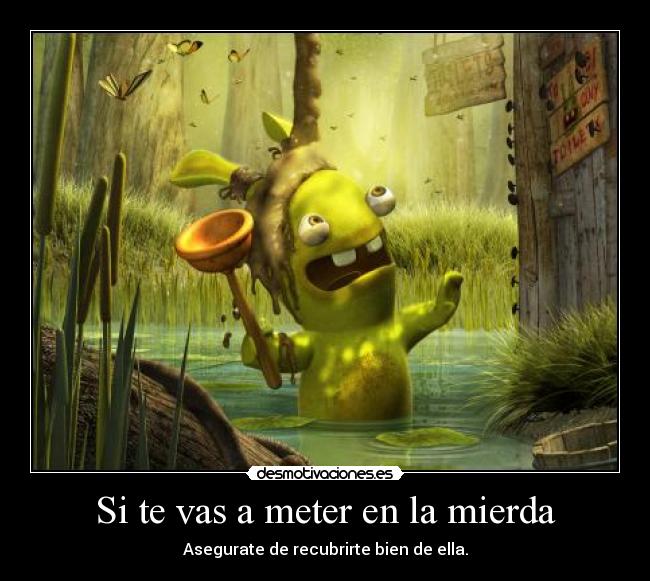Si te vas a meter en la mierda - Asegurate de recubrirte bien de ella.