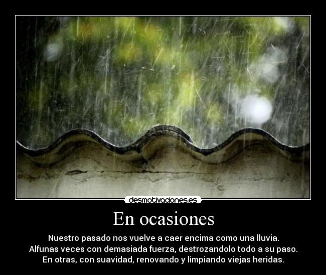 En ocasiones - Nuestro pasado nos vuelve a caer encima como una lluvia.
Alfunas veces con demasiada fuerza, destrozandolo todo a su paso.
En otras, con suavidad, renovando y limpiando viejas heridas.