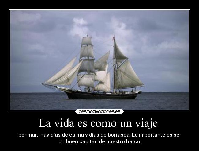 La vida es como un viaje - por mar: hay días de calma y días de borrasca. Lo importante es ser
un buen capitán de nuestro barco.