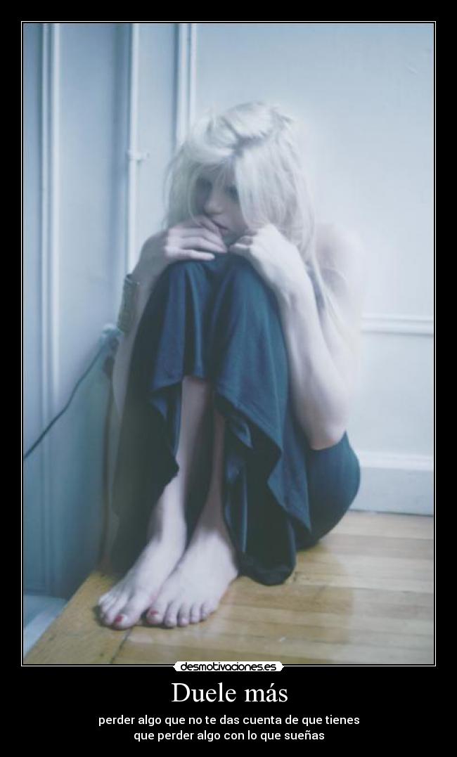 Duele más - perder algo que no te das cuenta de que tienes
que perder algo con lo que sueñas
