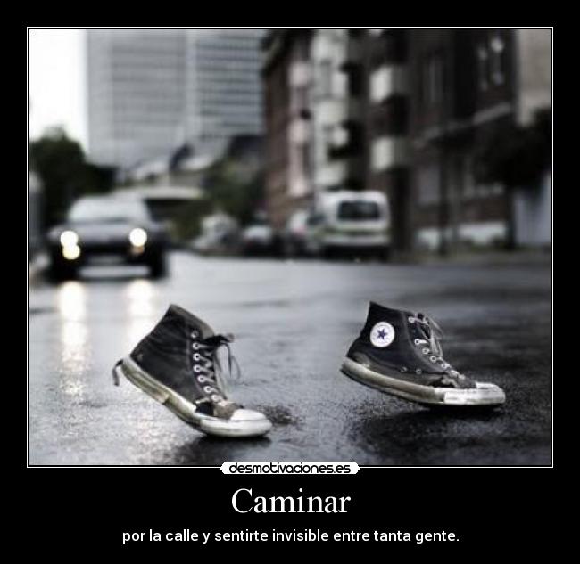Caminar - por la calle y sentirte invisible entre tanta gente.