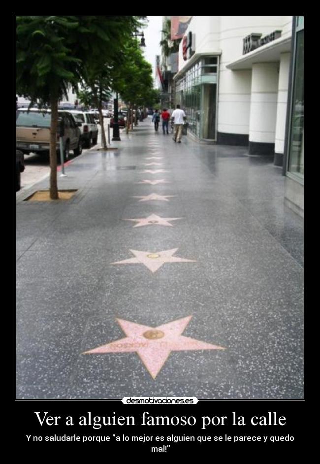 Ver a alguien famoso por la calle - Y no saludarle porque a lo mejor es alguien que se le parece y quedo mal!