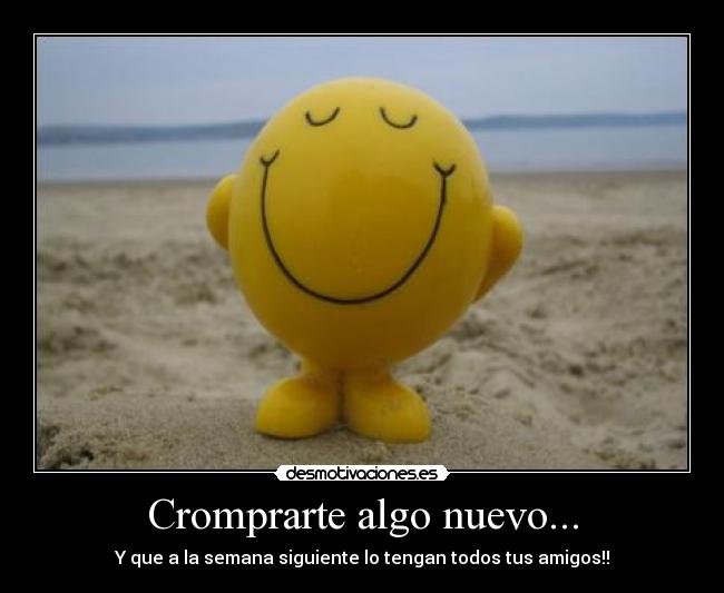 Cromprarte algo nuevo... - Y que a la semana siguiente lo tengan todos tus amigos!!
