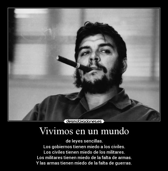 Vivimos en un mundo - de leyes sencillas.
Los gobiernos tienen miedo a los civiles.
Los civiles tienen miedo de los militares.
Los militares tienen miedo de la falta de armas.
Y las armas tienen miedo de la falta de guerras.