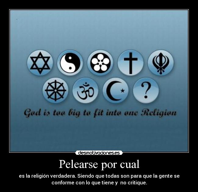 Pelearse por cual - es la religión verdadera. Siendo que todas son para que la gente se
conforme con lo que tiene y  no critique.