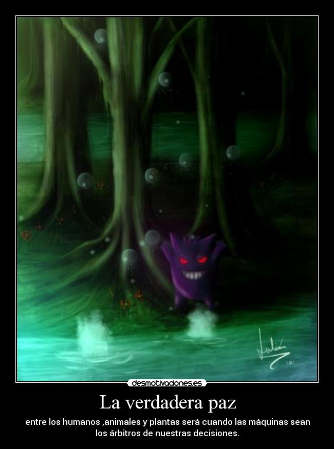 La verdadera paz - entre los humanos ,animales y plantas será cuando las máquinas sean
los árbitros de nuestras decisiones.