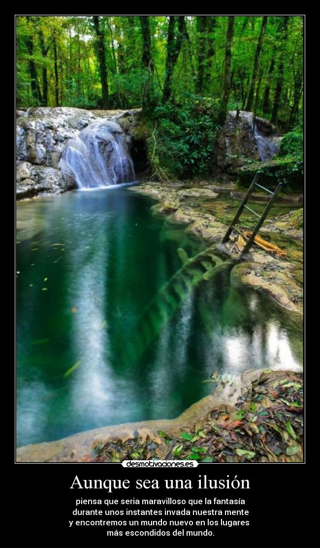 Aunque sea una ilusión - piensa que seria maravilloso que la fantasía
durante unos instantes invada nuestra mente
y encontremos un mundo nuevo en los lugares
más escondidos del mundo.