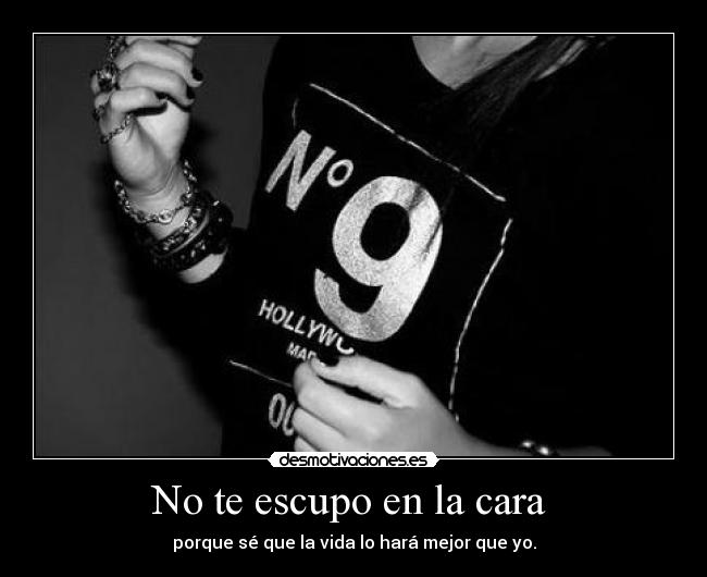 No te escupo en la cara - porque sé que la vida lo hará mejor que yo.