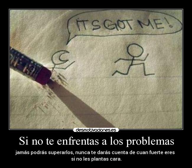 Si no te enfrentas a los problemas - jamás podrás superarlos, nunca te darás cuenta de cuan fuerte eres
si no les plantas cara.
