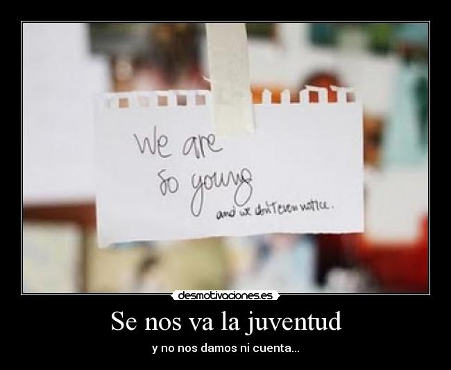 Se nos va la juventud - y no nos damos ni cuenta...