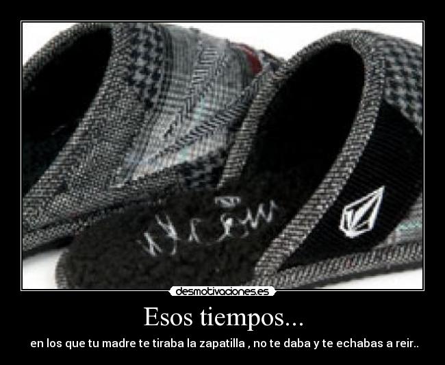 Esos tiempos... - en los que tu madre te tiraba la zapatilla , no te daba y te echabas a reir..