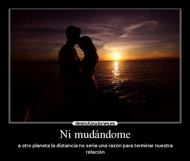Ni mudándome - a otro planeta la distancia no seria una razón para terminar nuestra relación