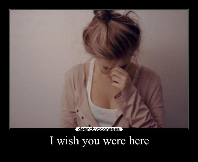 I wish you were here -