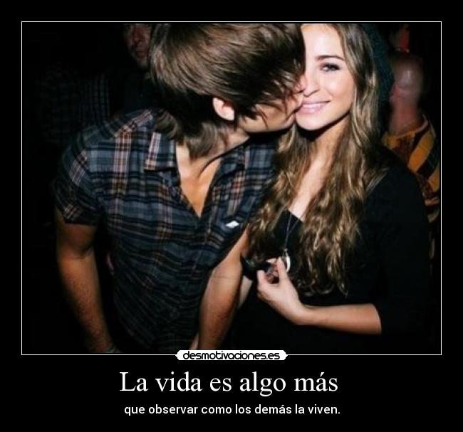 La vida es algo más - que observar como los demás la viven.